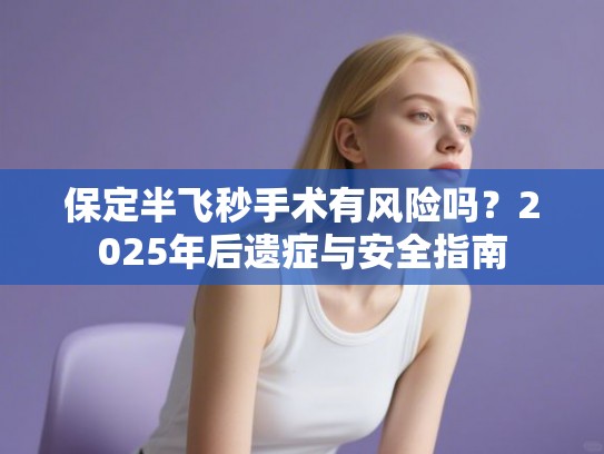 保定半飞秒手术有风险吗？2025年后遗症与安全指南