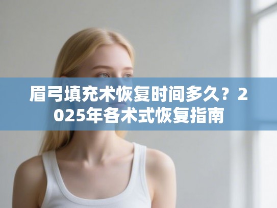 眉弓填充术恢复时间多久？2025年各术式恢复指南