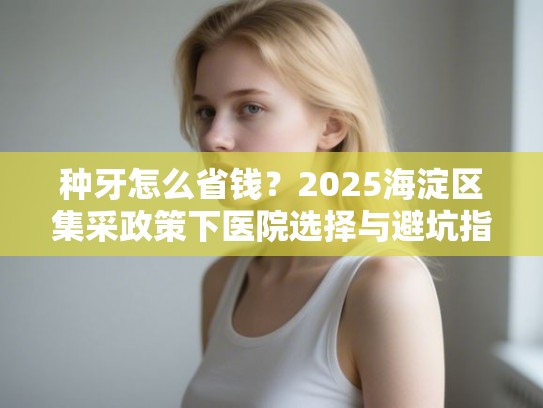 种牙怎么省钱？2025海淀区集采政策下医院选择与避坑指南