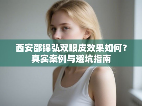 西安邵锦弘双眼皮效果如何？真实案例与避坑指南