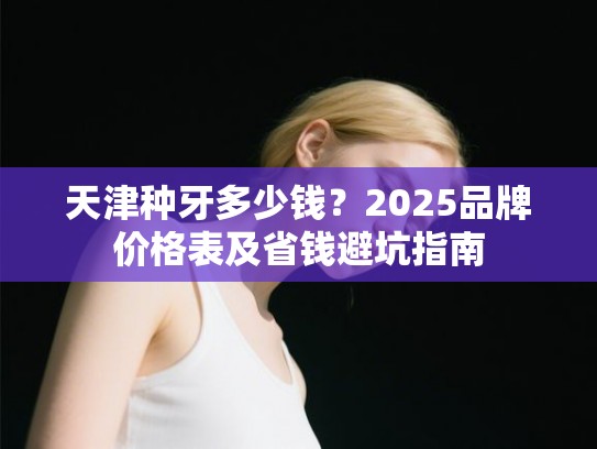 天津种牙多少钱？2025品牌价格表及省钱避坑指南