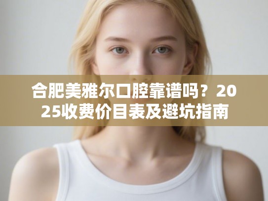 合肥美雅尔口腔靠谱吗？2025收费价目表及避坑指南