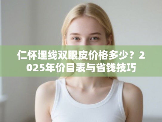 仁怀埋线双眼皮价格多少？2025年价目表与省钱技巧