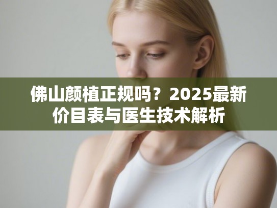 佛山颜植正规吗？2025最新价目表与医生技术解析