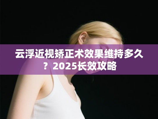 云浮近视矫正术效果维持多久？2025长效攻略