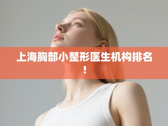 上海胸部小整形医生机构排名!