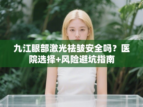 九江眼部激光祛皱安全吗？医院选择+风险避坑指南