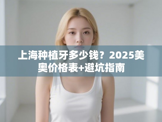 上海种植牙多少钱？2025美奥价格表+避坑指南