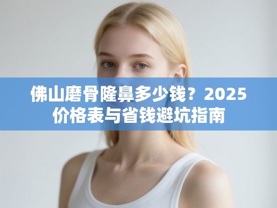 佛山磨骨隆鼻多少钱？2025价格表与省钱避坑指南