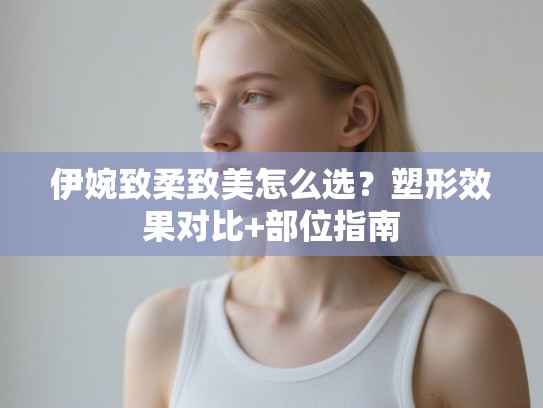 伊婉致柔致美怎么选？塑形效果对比+部位指南