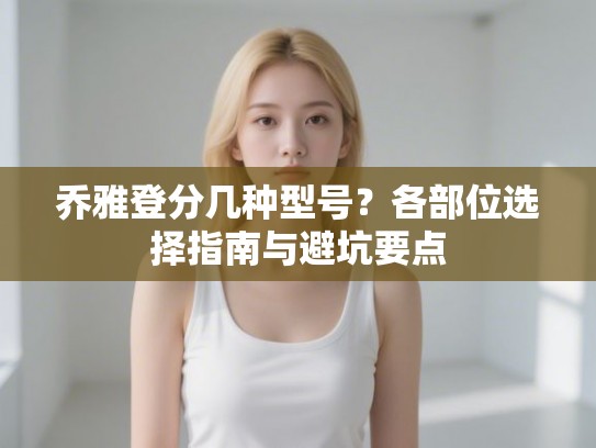 乔雅登分几种型号？各部位选择指南与避坑要点