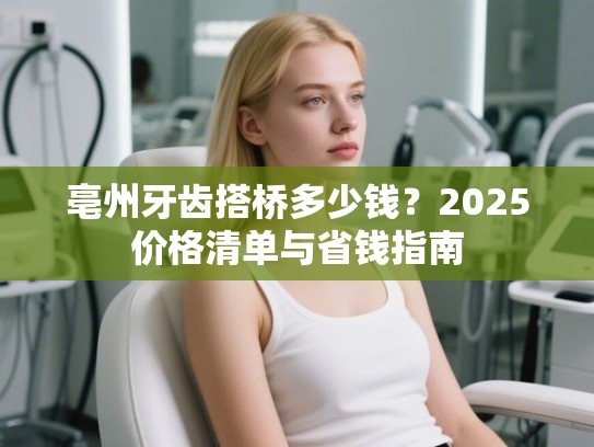 亳州牙齿搭桥多少钱？2025价格清单与省钱指南