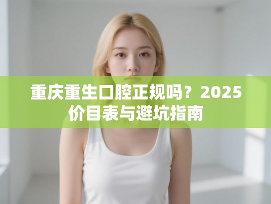 重庆重生口腔正规吗？2025价目表与避坑指南
