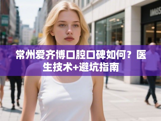 常州爱齐博口腔口碑如何？医生技术+避坑指南