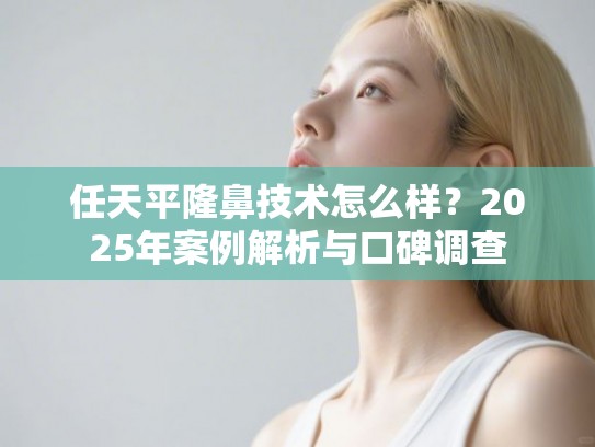 任天平隆鼻技术怎么样？2025年案例解析与口碑调查