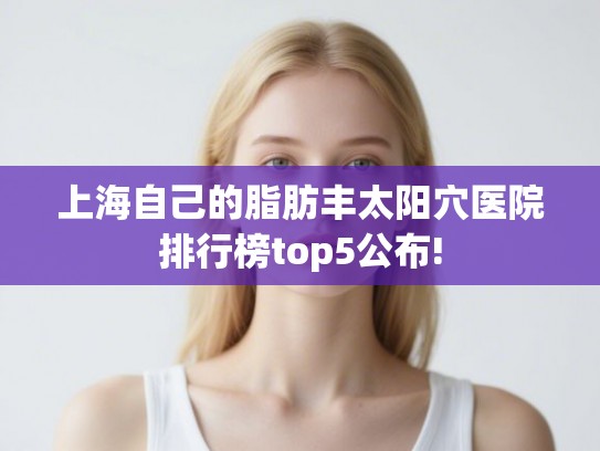 上海自己的脂肪丰太阳穴医院排行榜top5公布!