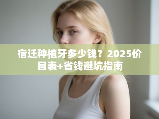 宿迁种植牙多少钱？2025价目表+省钱避坑指南