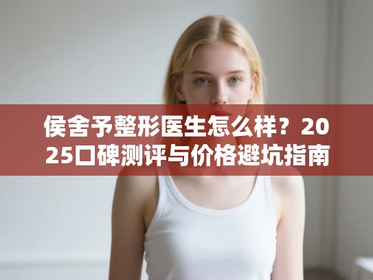 侯舍予整形医生怎么样？2025口碑测评与价格避坑指南