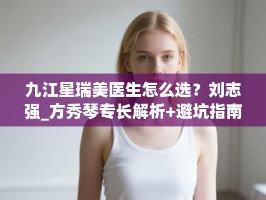 九江星瑞美医生怎么选？刘志强_方秀琴专长解析+避坑指南