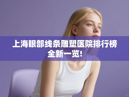 上海眼部线条雕塑医院排行榜全新一览!