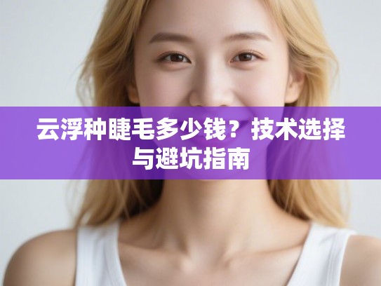 云浮种睫毛多少钱？技术选择与避坑指南