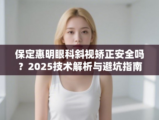保定惠明眼科斜视矫正安全吗？2025技术解析与避坑指南