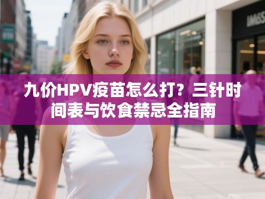 九价HPV疫苗怎么打？三针时间表与饮食禁忌全指南