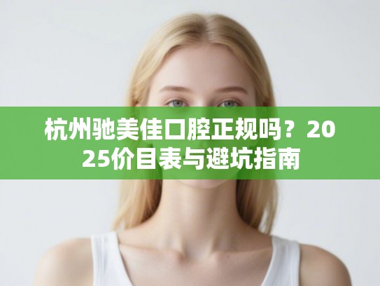 杭州驰美佳口腔正规吗？2025价目表与避坑指南