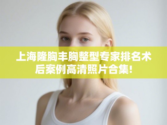 上海隆胸丰胸整型专家排名术后案例高清照片合集!