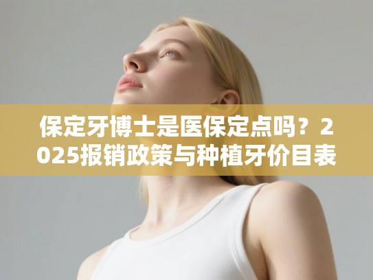 保定牙博士是医保定点吗？2025报销政策与种植牙价目表