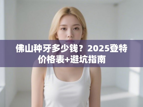 佛山种牙多少钱？2025登特价格表+避坑指南