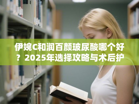伊婉C和润百颜玻尿酸哪个好？2025年选择攻略与术后护理要点