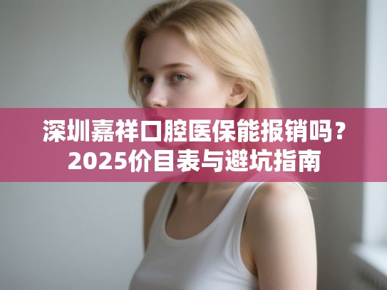 深圳嘉祥口腔医保能报销吗？2025价目表与避坑指南