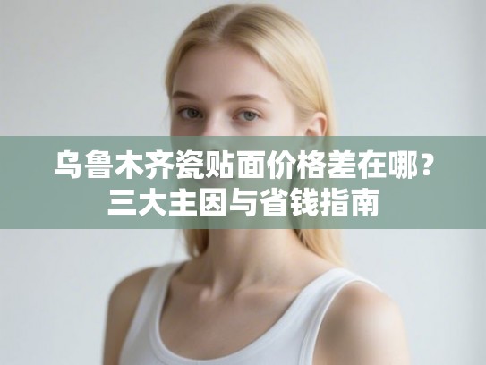 乌鲁木齐瓷贴面价格差在哪？三大主因与省钱指南