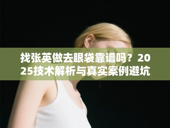 找张英做去眼袋靠谱吗？2025技术解析与真实案例避坑指南