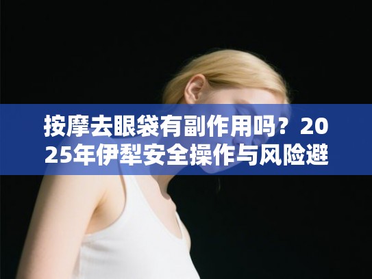 按摩去眼袋有副作用吗？2025年伊犁安全操作与风险避坑指南