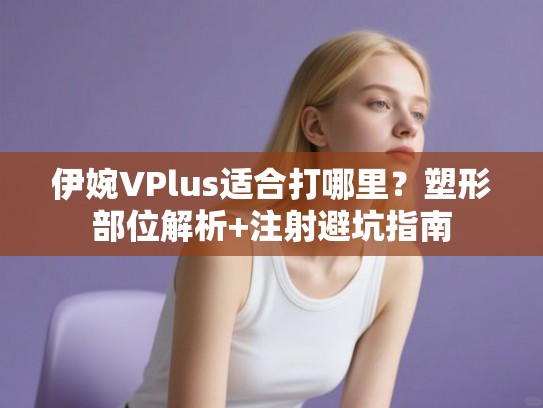 伊婉VPlus适合打哪里？塑形部位解析+注射避坑指南