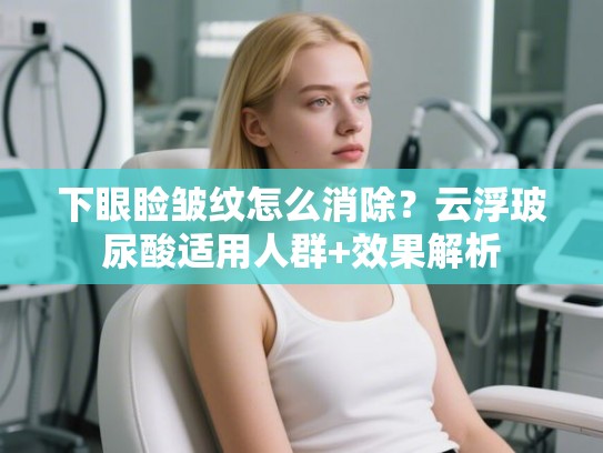 下眼睑皱纹怎么消除？云浮玻尿酸适用人群+效果解析