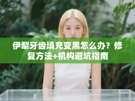 伊犁牙齿填充变黑怎么办？修复方法+机构避坑指南