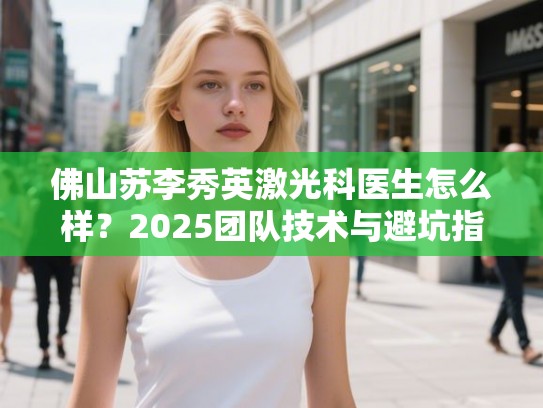 佛山苏李秀英激光科医生怎么样？2025团队技术与避坑指南