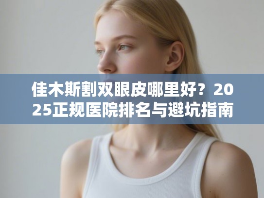 佳木斯割双眼皮哪里好？2025正规医院排名与避坑指南