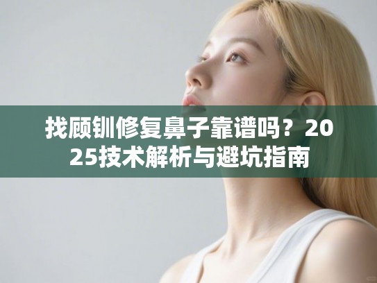 找顾钏修复鼻子靠谱吗？2025技术解析与避坑指南