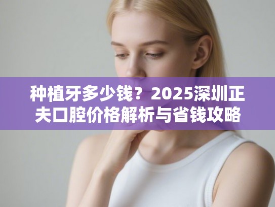 种植牙多少钱？2025深圳正夫口腔价格解析与省钱攻略