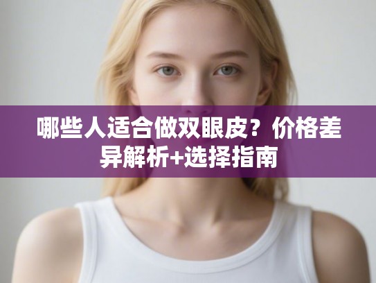 哪些人适合做双眼皮？价格差异解析+选择指南