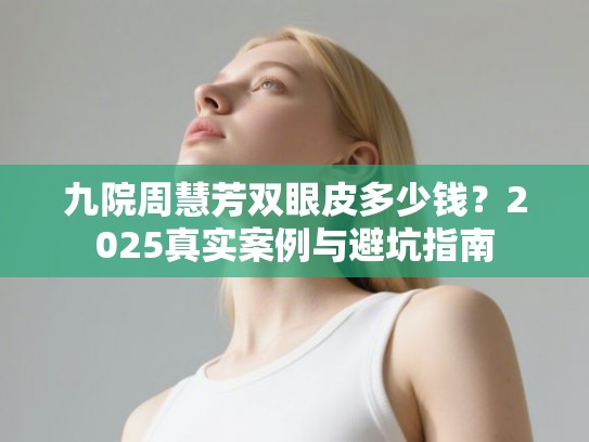 九院周慧芳双眼皮多少钱？2025真实案例与避坑指南