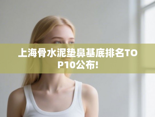 上海骨水泥垫鼻基底排名TOP10公布!