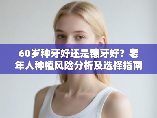 60岁种牙好还是镶牙好？老年人种植风险分析及选择指南