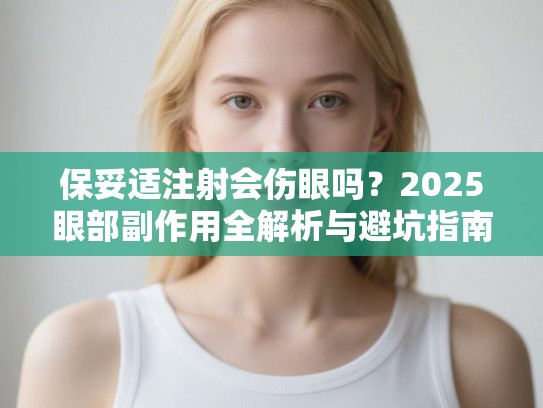 保妥适注射会伤眼吗？2025眼部副作用全解析与避坑指南