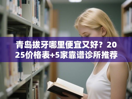 青岛拔牙哪里便宜又好？2025价格表+5家靠谱诊所推荐