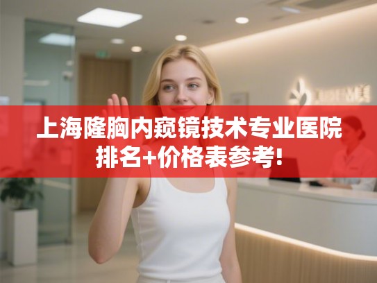 上海隆胸内窥镜技术专业医院排名+价格表参考!